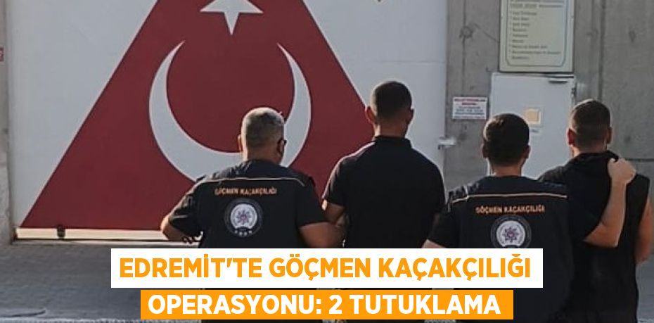 EDREMİT’TE GÖÇMEN KAÇAKÇILIĞI OPERASYONU: 2 TUTUKLAMA