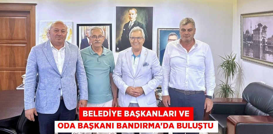 BELEDİYE BAŞKANLARI VE ODA BAŞKANI BANDIRMA’DA BULUŞTU