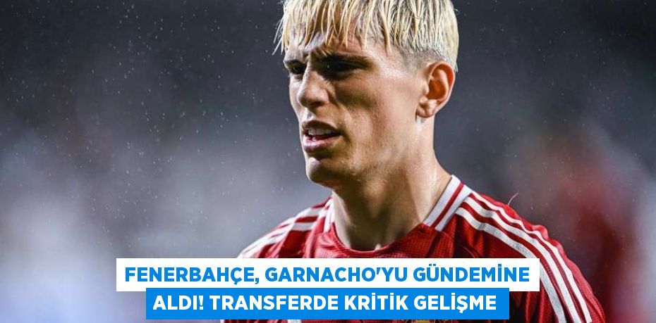 Fenerbahçe, Garnacho’yu Gündemine Aldı! Transferde Kritik Gelişme