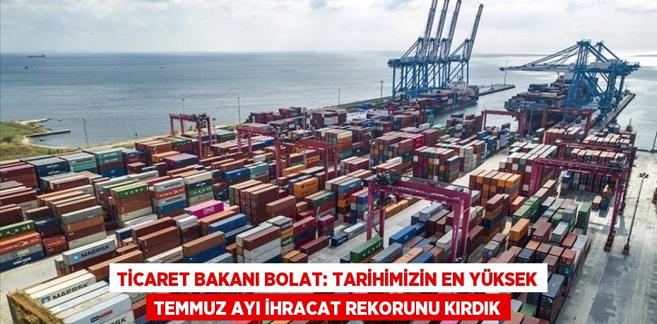 Ticaret Bakanı Bolat: Tarihimizin en yüksek temmuz ayı ihracat rekorunu kırdık