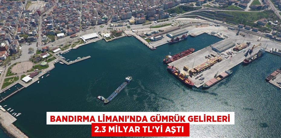BANDIRMA LİMANI'NDA GÜMRÜK GELİRLERİ 2.3 MİLYAR TL'Yİ AŞTI