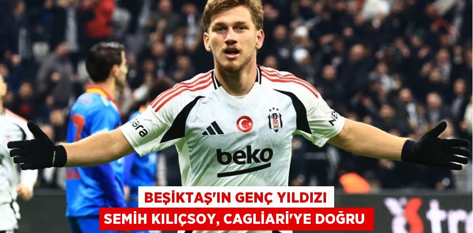 Beşiktaş’ın Genç Yıldızı Semih Kılıçsoy, Cagliari’ye Doğru