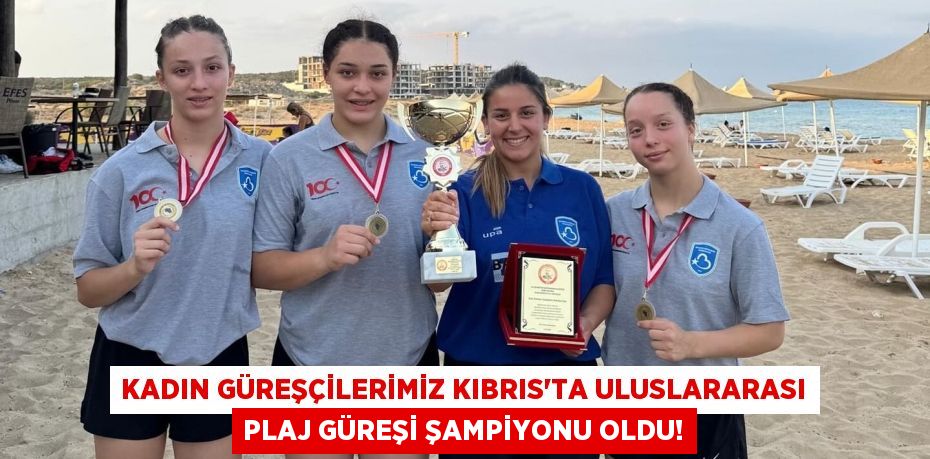 Kadın Güreşçilerimiz Kıbrıs’ta Uluslararası Plaj Güreşi Şampiyonu Oldu!