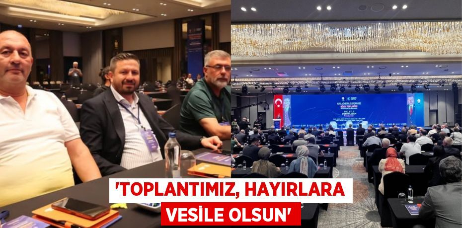 “Toplantımız, hayırlara vesile olsun”