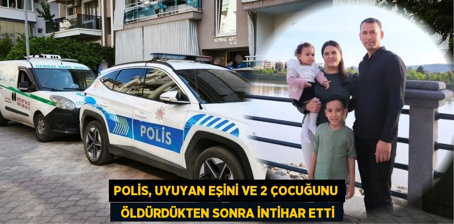 POLİS, UYUYAN EŞİNİ VE 2 ÇOCUĞUNU   ÖLDÜRDÜKTEN SONRA İNTİHAR ETTİ