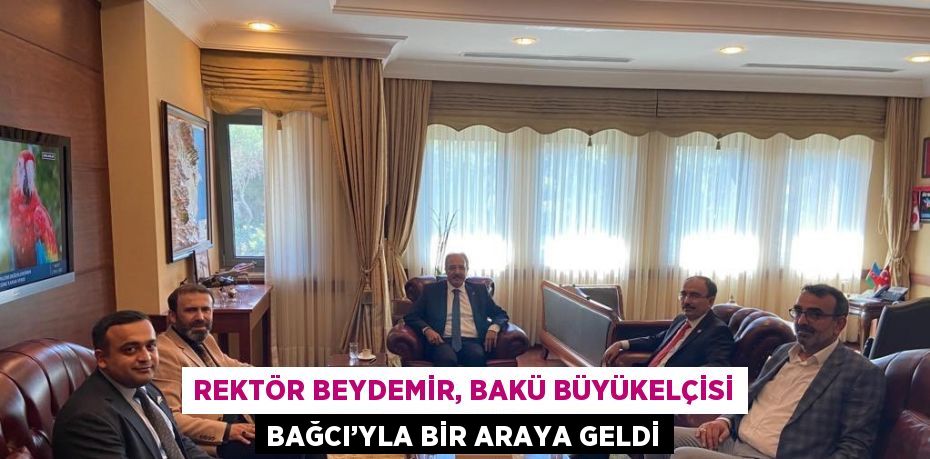 REKTÖR BEYDEMİR, BAKÜ BÜYÜKELÇİSİ BAĞCI’YLA BİR ARAYA GELDİ