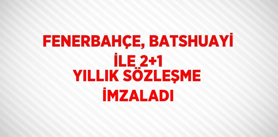 FENERBAHÇE, BATSHUAYİ İLE 2+1 YILLIK SÖZLEŞME İMZALADI