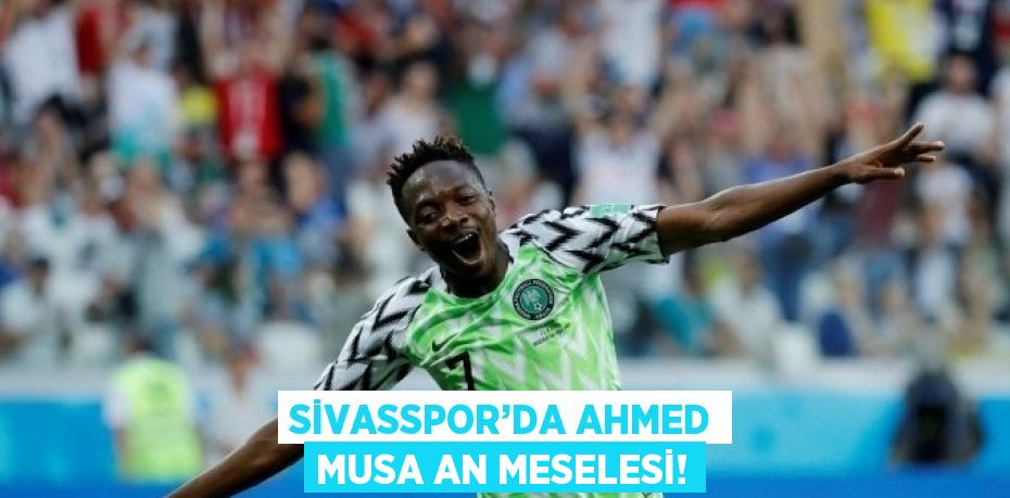 SİVASSPOR’DA AHMED MUSA AN MESELESİ!