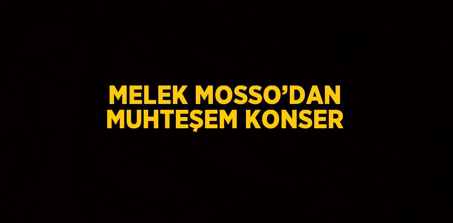 MELEK MOSSO’DAN MUHTEŞEM KONSER