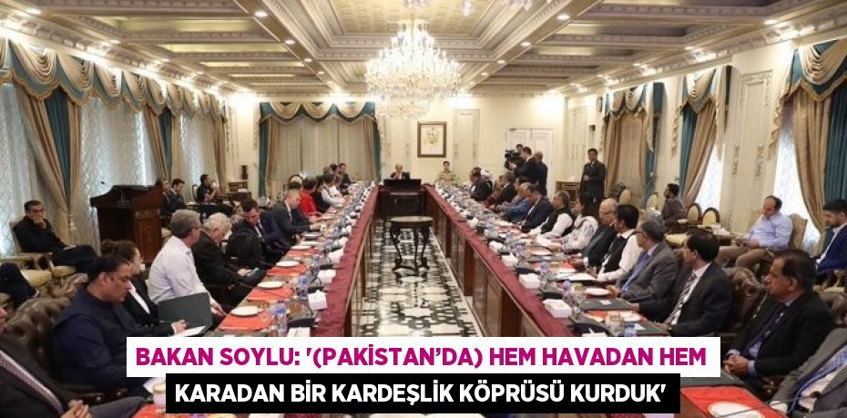 BAKAN SOYLU: '(PAKİSTAN’DA) HEM HAVADAN HEM KARADAN BİR KARDEŞLİK KÖPRÜSÜ KURDUK'