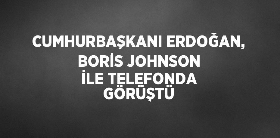 CUMHURBAŞKANI ERDOĞAN, BORİS JOHNSON İLE TELEFONDA GÖRÜŞTÜ