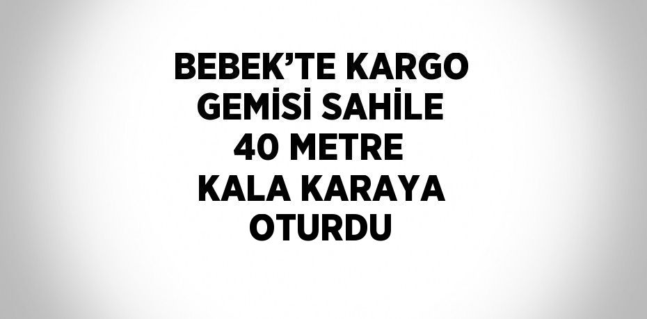 BEBEK’TE KARGO GEMİSİ SAHİLE 40 METRE KALA KARAYA OTURDU