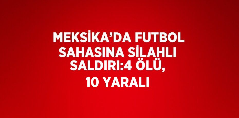 MEKSİKA’DA FUTBOL SAHASINA SİLAHLI SALDIRI:4 ÖLÜ, 10 YARALI