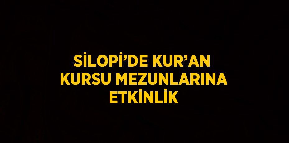 SİLOPİ’DE KUR’AN KURSU MEZUNLARINA ETKİNLİK