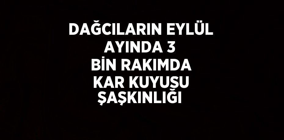 DAĞCILARIN EYLÜL AYINDA 3 BİN RAKIMDA KAR KUYUSU ŞAŞKINLIĞI