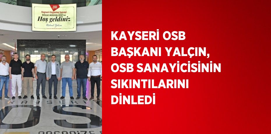 KAYSERİ OSB BAŞKANI YALÇIN, OSB SANAYİCİSİNİN SIKINTILARINI DİNLEDİ