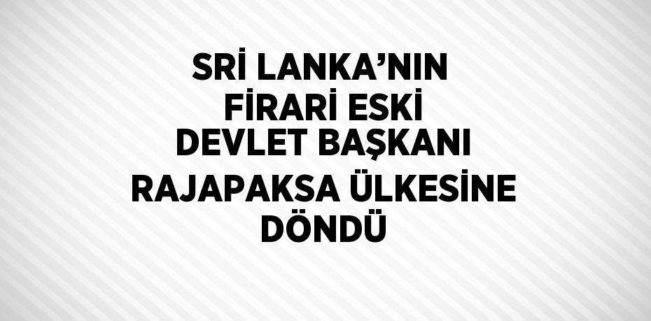 SRİ LANKA’NIN FİRARİ ESKİ DEVLET BAŞKANI RAJAPAKSA ÜLKESİNE DÖNDÜ