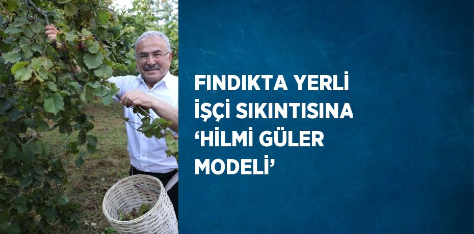 FINDIKTA YERLİ İŞÇİ SIKINTISINA ‘HİLMİ GÜLER MODELİ’