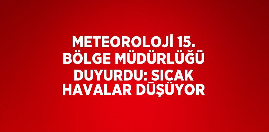 METEOROLOJİ 15. BÖLGE MÜDÜRLÜĞÜ DUYURDU: SICAK HAVALAR DÜŞÜYOR