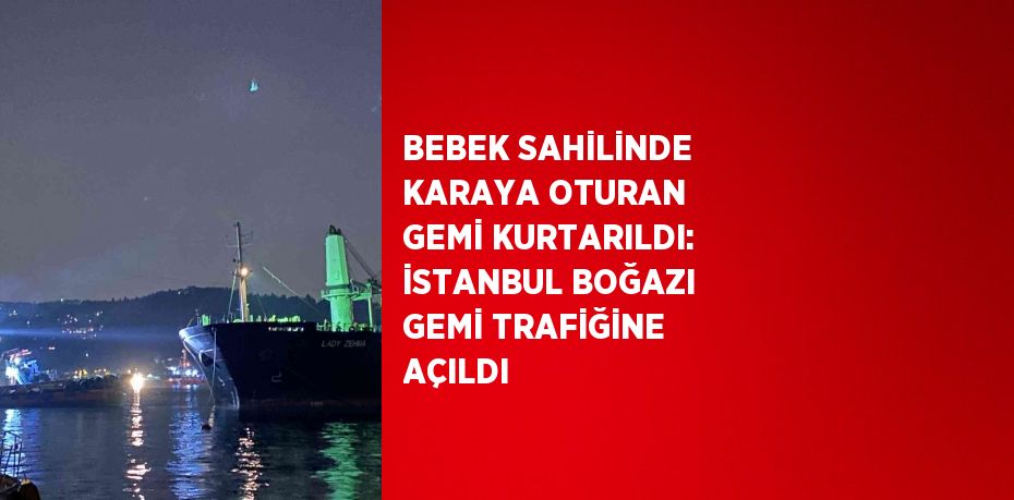 BEBEK SAHİLİNDE KARAYA OTURAN GEMİ KURTARILDI: İSTANBUL BOĞAZI GEMİ TRAFİĞİNE AÇILDI