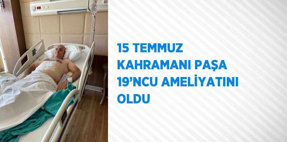 15 TEMMUZ KAHRAMANI PAŞA 19’NCU AMELİYATINI OLDU