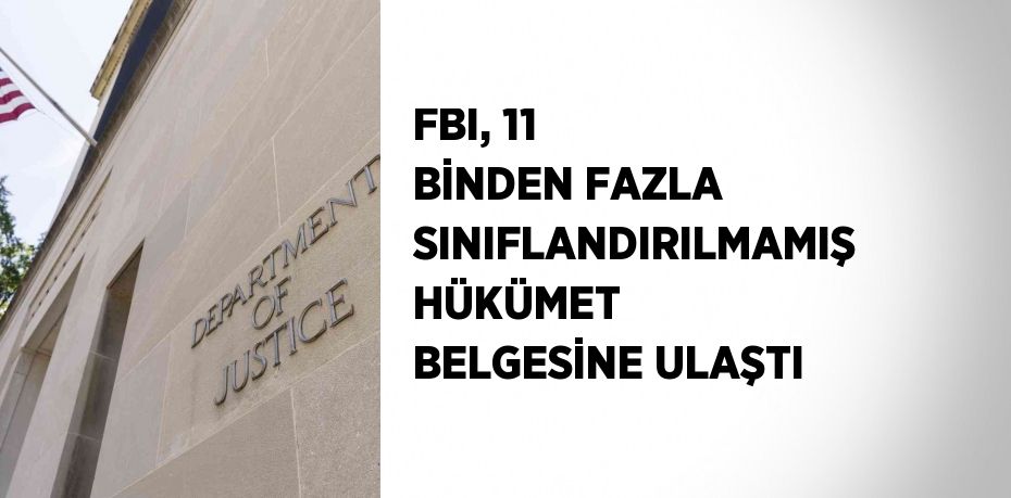 FBI, 11 BİNDEN FAZLA SINIFLANDIRILMAMIŞ HÜKÜMET BELGESİNE ULAŞTI