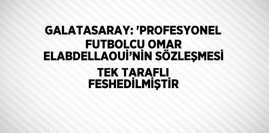 GALATASARAY: 'PROFESYONEL FUTBOLCU OMAR ELABDELLAOUİ’NİN SÖZLEŞMESİ TEK TARAFLI FESHEDİLMİŞTİR