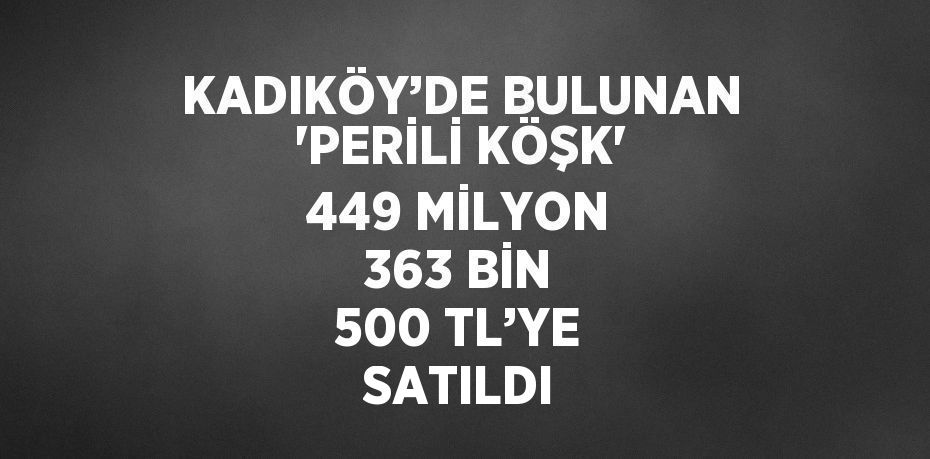 KADIKÖY’DE BULUNAN 'PERİLİ KÖŞK' 449 MİLYON 363 BİN 500 TL’YE SATILDI