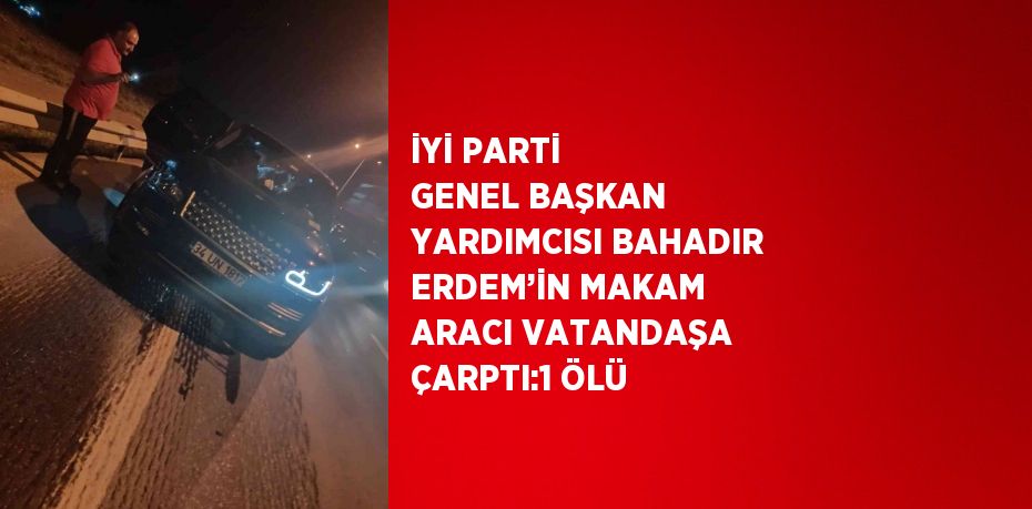 İYİ PARTİ GENEL BAŞKAN YARDIMCISI BAHADIR ERDEM’İN MAKAM ARACI VATANDAŞA ÇARPTI:1 ÖLÜ