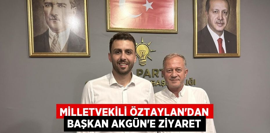 MİLLETVEKİLİ ÖZTAYLAN’DAN BAŞKAN AKGÜN’E ZİYARET