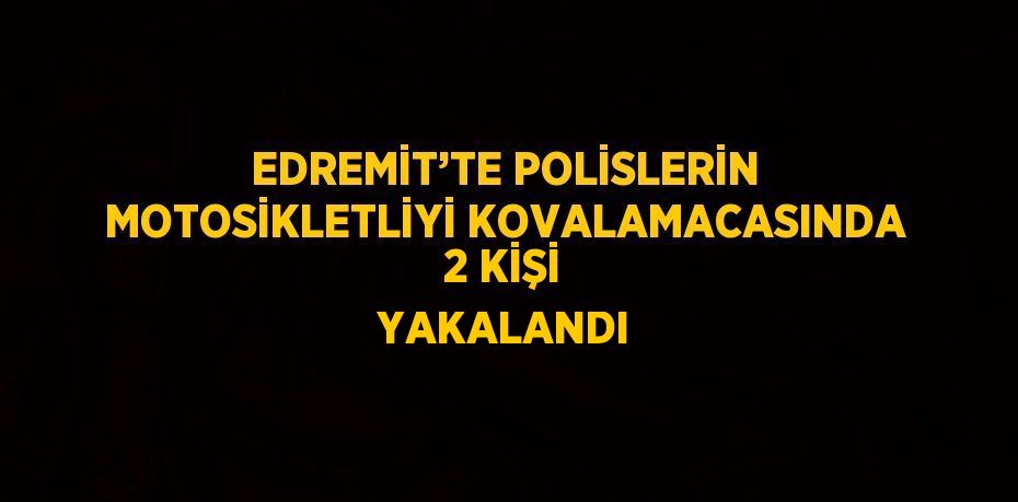 EDREMİT’TE POLİSLERİN MOTOSİKLETLİYİ KOVALAMACASINDA 2 KİŞİ YAKALANDI