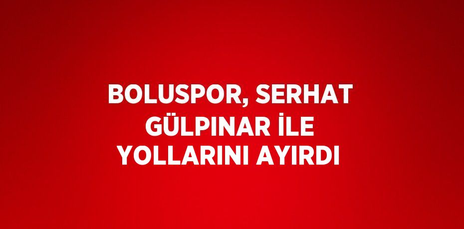 BOLUSPOR, SERHAT GÜLPINAR İLE YOLLARINI AYIRDI