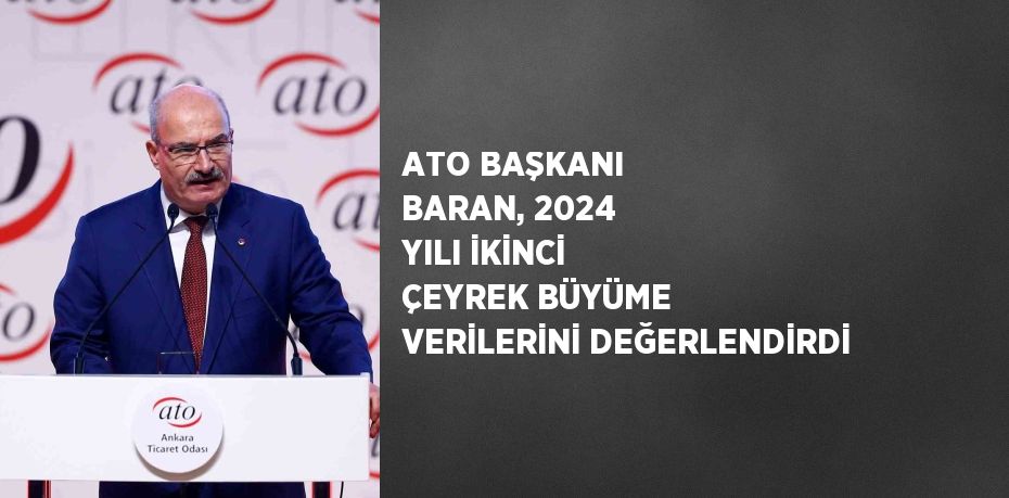 ATO BAŞKANI BARAN, 2024 YILI İKİNCİ ÇEYREK BÜYÜME VERİLERİNİ DEĞERLENDİRDİ