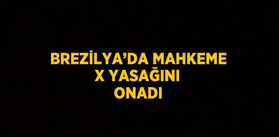 BREZİLYA’DA MAHKEME X YASAĞINI ONADI