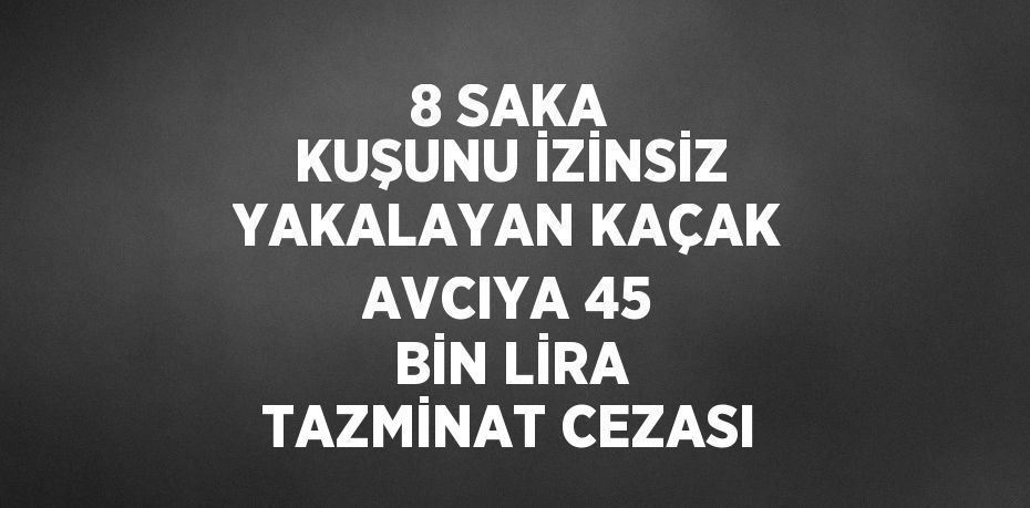 8 SAKA KUŞUNU İZİNSİZ YAKALAYAN KAÇAK AVCIYA 45 BİN LİRA TAZMİNAT CEZASI