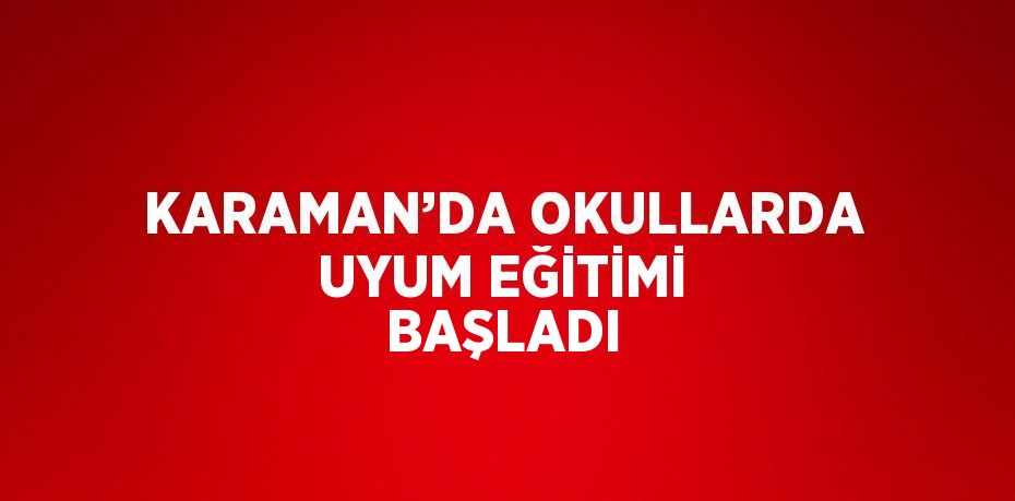 KARAMAN’DA OKULLARDA UYUM EĞİTİMİ BAŞLADI