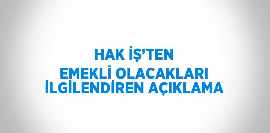 HAK İŞ’TEN EMEKLİ OLACAKLARI İLGİLENDİREN AÇIKLAMA