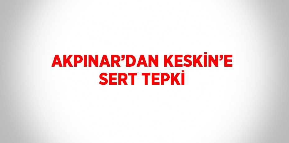 AKPINAR’DAN KESKİN’E SERT TEPKİ