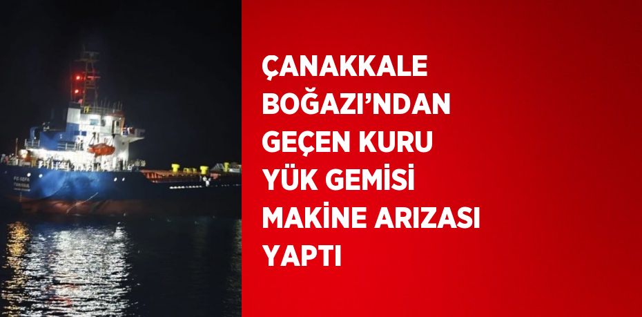 ÇANAKKALE BOĞAZI’NDAN GEÇEN KURU YÜK GEMİSİ MAKİNE ARIZASI YAPTI