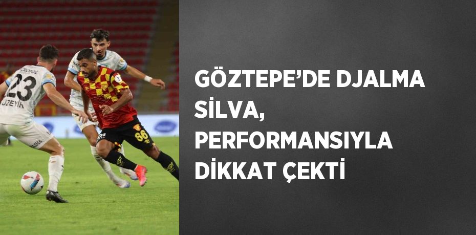 GÖZTEPE’DE DJALMA SİLVA, PERFORMANSIYLA DİKKAT ÇEKTİ