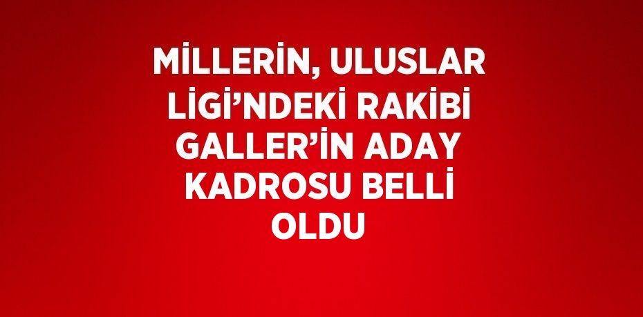 MİLLERİN, ULUSLAR LİGİ’NDEKİ RAKİBİ GALLER’İN ADAY KADROSU BELLİ OLDU