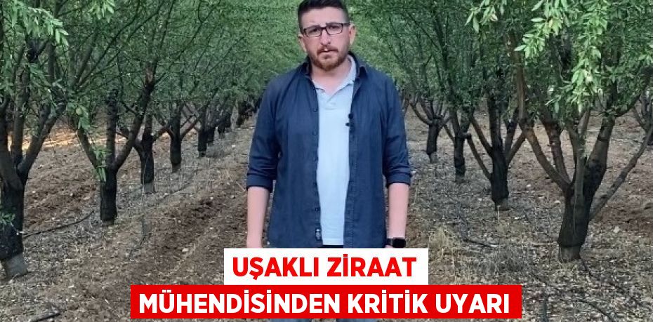 UŞAKLI ZİRAAT MÜHENDİSİNDEN KRİTİK UYARI