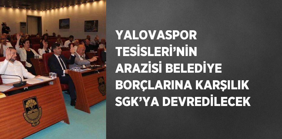 YALOVASPOR TESİSLERİ’NİN ARAZİSİ BELEDİYE BORÇLARINA KARŞILIK SGK’YA DEVREDİLECEK