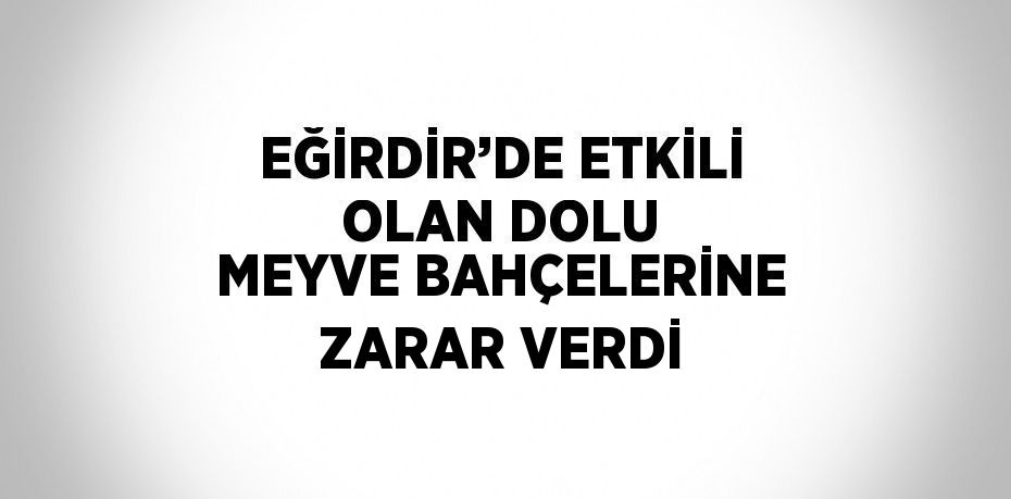 EĞİRDİR’DE ETKİLİ OLAN DOLU MEYVE BAHÇELERİNE ZARAR VERDİ