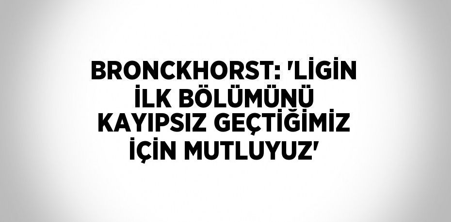 BRONCKHORST: 'LİGİN İLK BÖLÜMÜNÜ KAYIPSIZ GEÇTİĞİMİZ İÇİN MUTLUYUZ'