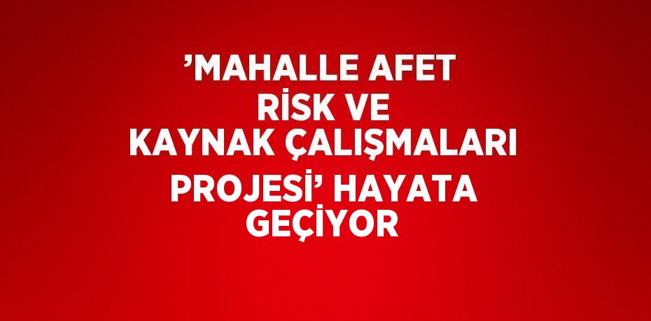 ’MAHALLE AFET RİSK VE KAYNAK ÇALIŞMALARI PROJESİ’ HAYATA GEÇİYOR