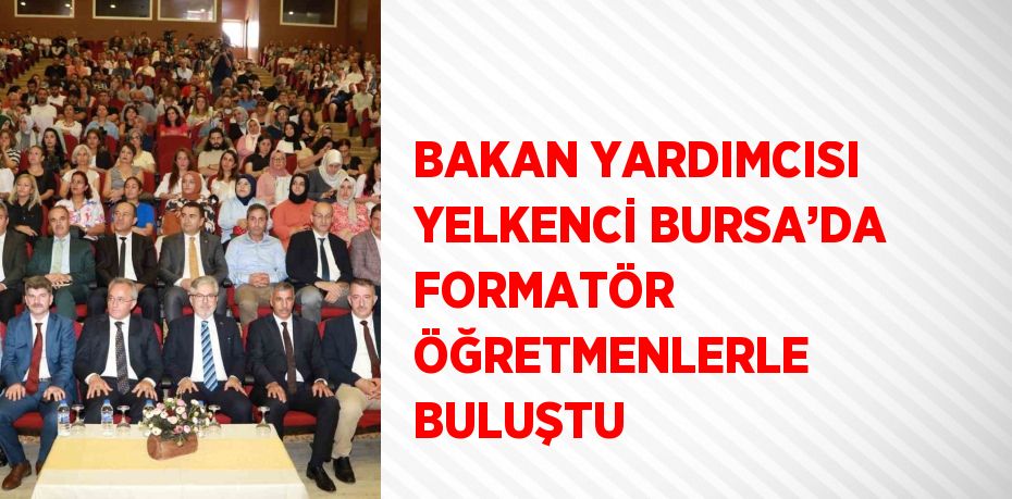 BAKAN YARDIMCISI YELKENCİ BURSA’DA FORMATÖR ÖĞRETMENLERLE BULUŞTU