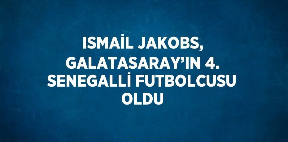 ISMAİL JAKOBS, GALATASARAY’IN 4. SENEGALLİ FUTBOLCUSU OLDU