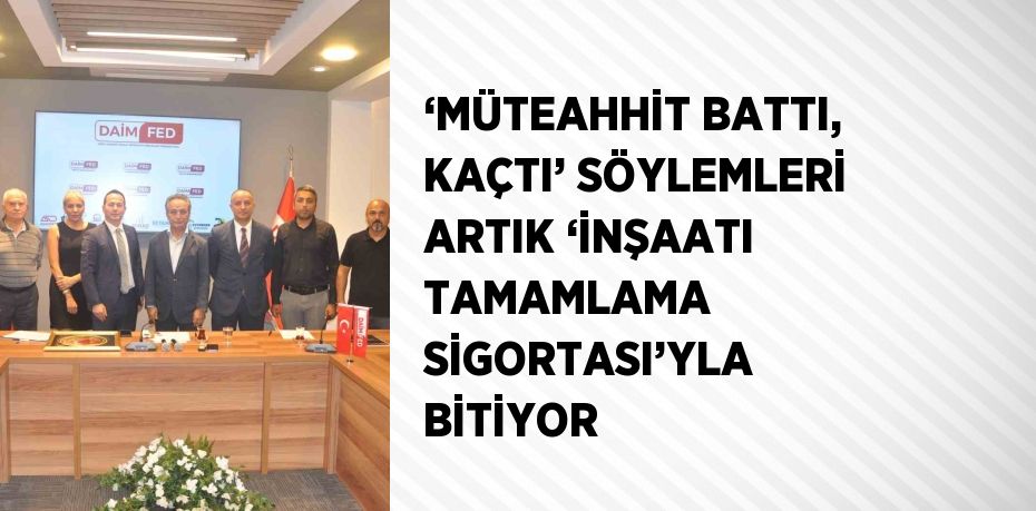 ‘MÜTEAHHİT BATTI, KAÇTI’ SÖYLEMLERİ ARTIK ‘İNŞAATI TAMAMLAMA SİGORTASI’YLA BİTİYOR