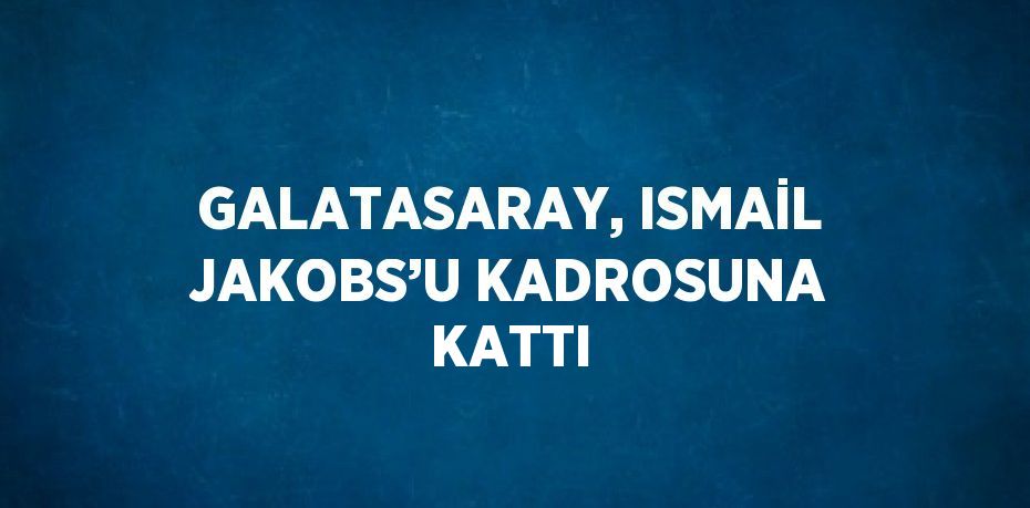 GALATASARAY, ISMAİL JAKOBS’U KADROSUNA KATTI